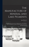 The Manufacture of Mineral and Lake Pigments: Containing Directions for the Manufacture of All Artificial Artists' and Painters' Colours, Enamel Colou 1015460526 Book Cover