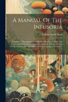 A Manual Of The Infusoria: Including A Description Of All Known Flagellate, Ciliate, And Tentaculiferous Protozoa, British And Foreign And An Acc 1022550853 Book Cover