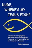 Dude, Where's My Jesus Fish?: A Compilation Highlighting the Blunt and Uncompromising Teachings of Arten and Pursah on A Course in Miracles 0615381847 Book Cover