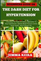 BEGINNERS GUIDE ON THE DASH DIET FOR HYPERTENSION: Unlocking The Power Of Dietary Approaches To Stop Hypertension, Optimal Blood Pressure Control, Heart Health, And A Vibrant Life B0CNHMJBYK Book Cover