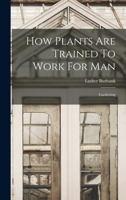 How Plants Are Trained To Work For Man: Gardening 1019282398 Book Cover
