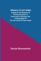 Alsace-Lorraine; A Study of the Relations of the Two Provinces to France and to Germany and a Presentation of the Just Claims of Their People 9354948545 Book Cover