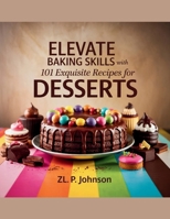 Elevate Baking Skills with 101 Exquisite Recipes for Desserts - ZL. P. Johnson B0F8MP3S9S Book Cover