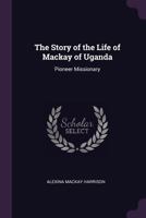 The Story of the Life of MacKay of Uganda: Pioneer Missionary 1378557972 Book Cover