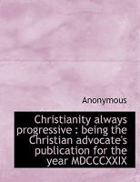 Christianity always progressive: being the Christian advocate's publication for the year MDCCCXXIX 1120271614 Book Cover