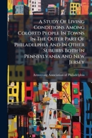 A Study Of Living Conditions Among Colored People In Towns In The Outer Part Of Philadelphia And In Other Suburbs Both In Pennsylvania And New Jersey 1179576497 Book Cover