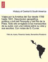 Viajes por la América del Sur desde 1789 hasta 1801. Descripcion geográfica, política y civil del Paraquay y del Rio de la Plata. Todo ello arreglado ... Con notas de G. Cuvier. 1241693447 Book Cover