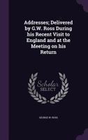 Addresses; Delivered by G.W. Ross During His Recent Visit to England and at the Meeting on His Return 1359662693 Book Cover