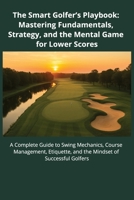 The Smart Golfer’s Playbook: Mastering Fundamentals, Strategy, and Mental Game for Lower Scores: A Complete Guide to Swing Mechanics, Course ... and the Mindset of Successful Golfers B0FD8YQ349 Book Cover