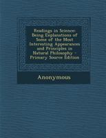 Readings in Science: Being Explanations of Some of the Most Interesting Appearances and Principles in Natural Philosophy 1148156518 Book Cover