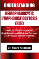 UNDERSTANDING HEMOPHAGOCYTIC LYMPHOHISTIOCYTOSIS (HLH): Exploring The Science, Medical Breakthroughs, And Lifesaving Therapies For A Complex Immune Condition B0F5MLPH4W Book Cover