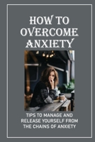 How To Overcome Anxiety: Tips To Manage And Release Yourself From The Chains Of Anxiety: How To Overcome Anxiety And Depression null Book Cover