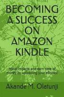 Becoming a Success on Amazon Kindle : Make Impacts and Earn Tons of Money by Publishing Your Books! 1545337292 Book Cover