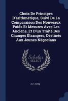 Choix De Principes D'arithmétique, Suivi De La Comparaison Des Nonveaux Poids Et Mesures Avee Les Anciens, Et D'un Traité Des Changes Étrangers, Destinés Aux Jeunes Négocians 102071171X Book Cover