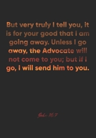 John 16: 7 Notebook: But very truly I tell you, it is for your good that I am going away. Unless I go away, the Advocate will not come to you; but if I go, I will send: John 16:7 Notebook, Bible Verse 1677030038 Book Cover