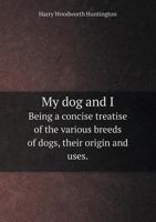 My Dog and I Being a Concise Treatise of the Various Breeds of Dogs, Their Origin and Uses. 1437053122 Book Cover