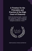 A Treatise On the Principles and Practice of the High Court of Chancery: Under the Following Heads: I. Common Law Jurisdiction. Ii. Equity Jurisdiction. Iii. Statutory Jurisdiction. Iv. Specially Dele 1145516688 Book Cover