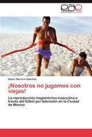 ¡Nosotros no jugamos con viejas! La reproducción hegemónica masculina a través del fútbol por televisión en la Ciudad de México 3846574147 Book Cover