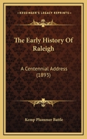 The Early History of Raleigh, the Capital City of North Carolina: A Centennial Address Delivered by Invitation of the Committee on the Centennial Celebration of the Foundation of the City, October 18, 116616148X Book Cover