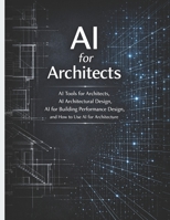 AI for Architects: AI Tools for Architects, AI Architectural Design, AI for Building Performance Design, and How to Use AI for Architecture B0GS4NXS5P Book Cover