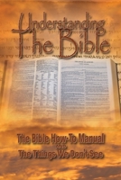 Understanding The Bible: The Bible How-To Manual AND The Things We Don’t See 1956814345 Book Cover