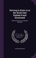 Striving to Enter in at the Strait Gate Explain'd and Inculcated: And the Connexion of Salvation Therewith 1347412255 Book Cover