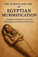 The Science and Art of Egyptian Mummification: Unlocking Ancient Techniques, Modern Discoveries, and the Secrets of Eternal Preservation B0F5VYM5Y7 Book Cover