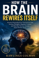 How the Brain Rewires Itself: Practical Neuroplasticity Exercises to Calm Anxious Thoughts, Regulate Cortisol, and Heal the Nervous System from Chronic Stress B0H2RX84QY Book Cover