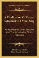 A Vindication Of Caspar Schwenckfeld Von Ossig: An Elucidation Of His Doctrine And The Vicissitudes Of His Followers 1163159352 Book Cover