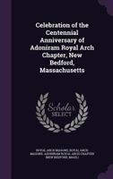 Celebration of the Centennial Anniversary of Adoniram Royal Arch Chapter, New Bedford, Massachusetts 9354015093 Book Cover