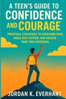 A Teen’s Guide to Confidence and Courage: Practical Strategies to Overcome Fear, Build Self-Esteem, and Unlock Your True Potential B0FTGBXJY4 Book Cover