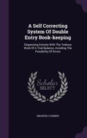 A Self Correcting System of Double Entry Book-Keeping: Dispensing Entirely with the Tedious Work of a Trial Balance, Avoiding the Possibility of Errors 1179066979 Book Cover