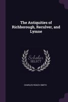 The Antiquities of Richborough, Reculver, and Lymne, in Kent 1241599033 Book Cover