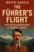 The Führer’s Flight: Hitler in Argentina—A Hidden Legacy B0F9PWQNSG Book Cover