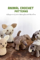 Animal Crochet Patterns: A Beginner's Guide to Making Beautiful Wool Pets: Animal Crochet Patterns B09DMP3YJP Book Cover