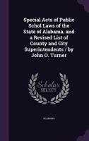 Special Acts of Public Schol Laws of the State of Alabama. and a Revised List of County and City Superintendents / by John O. Turner 1357254652 Book Cover