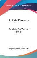 A. P. de Candolle, Sa Vie Et Ses Travaux (Classic Reprint) 152344505X Book Cover