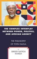 The Complex Interplay between Power, Politics, and African Agency: The Philosophy of Toyin Falola 1666961604 Book Cover