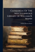 Catalogue Of The Miscellaneous Library Of William B. Mann 1024467058 Book Cover