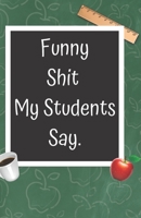 Funny Shit My Students Say: A Cute Chalkboard themed School Note Book For Teachers 1089717598 Book Cover