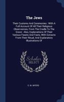 The Jews: Their Customs And Ceremonies : With A Full Account Of All Their Religious Observances, From The Cradle To The Grave : Also, Explanations Of ... Ritual, And Explanatory Illustrations Of 1340527618 Book Cover