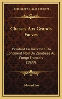 Chasses Aux Grands Fauves: Pendant La Traversee Du Continent Noir Du Zambeze Au Congo Francais (1899) 1160339201 Book Cover
