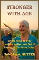 Stronger with Age: Simple Ways to Stay Healthy, Active, and Full of Energy as You Grow Older B0FSX8PL6F Book Cover