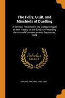 The Folly, Guilt, and Mischiefs of Duelling: A Sermon, Preached in the College Chapel at New Haven, on the Sabbath Preceding the Annual Commencement, September, 1804 1015215270 Book Cover