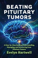 Beating Pituitary Tumors: A Step-by-Step Guide to Understanding, Managing, and Recovering from Pituitary Tumors B0G79N4F5W Book Cover