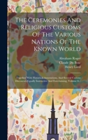 The Ceremonies And Religious Customs Of The Various Nations Of The Known World: Together With Historical Annotations, And Several Curious Discourses ... Entertaining, Volume 8... 1020626305 Book Cover