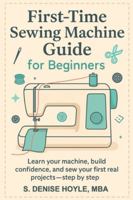 First-Time Sewing Machine Guide for Beginners: Learn Your Machine, Build Confidence, and Sew Your First Real Projects—Step by Step B0G2RFD27K Book Cover