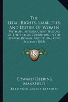 The Legal Rights, Liabilities and Duties of Women; With an Introductory History of Their Legal Condition in the Hebrew, Roman and Feudal Civil Systems. ... and Ward, and of Employer and Employed. 1018931457 Book Cover