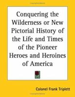 Conquering the Wilderness or New Pictorial History of the Life and Times of the Pioneer Heroes and Heroines of America 1016513232 Book Cover