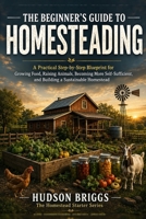 The Beginner's Guide to Homesteading: A Practical Step-by-Step Blueprint for Growing Food, Raising Animals, Becoming More Self-Sufficient, and ... Homestead (The Homestead Starter Series) B0H5SZKNLD Book Cover